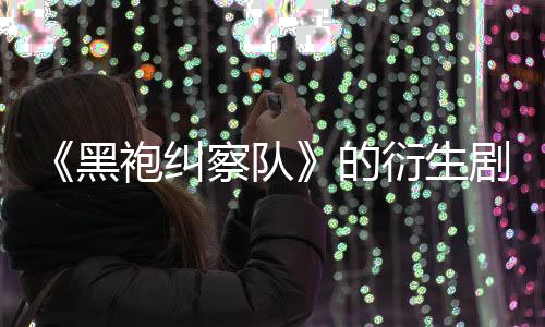 剧季被的代第三黑衍生袍纠砍V世察队