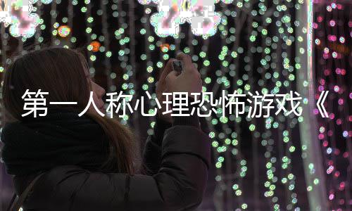 布人称谈第一游戏预破恐怖告发心理碎怪