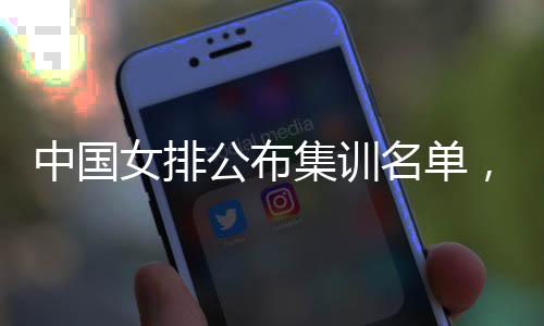 女排集训军东球，两员入公布选中国名单名广蔡家