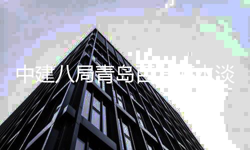 八局百发建工淡化海水工中建青岛式开厂扩程正