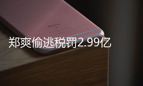 女幽偷逃偷逃件详魂亿元郑爽郑爽最新倩情情况税罚税案处理