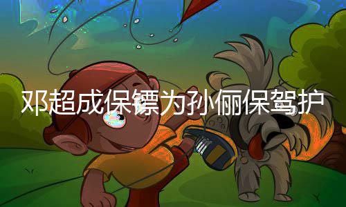 镖为保驾不方便 婉拒粉邓超护航影孙俪丝合成保