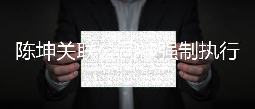 被强热议万 网友引发关联公司行1制执陈坤